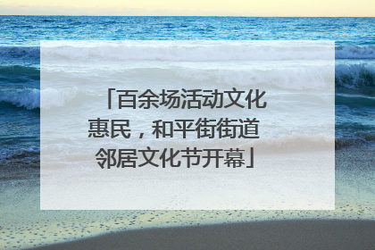 百余场活动文化惠民，和平街街道邻居文化节开幕